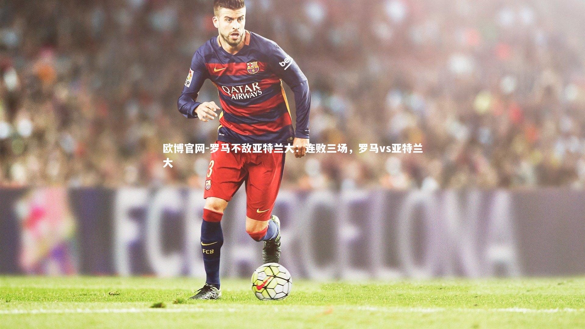 罗马不敌亚特兰大：连败三场，罗马vs亚特兰大