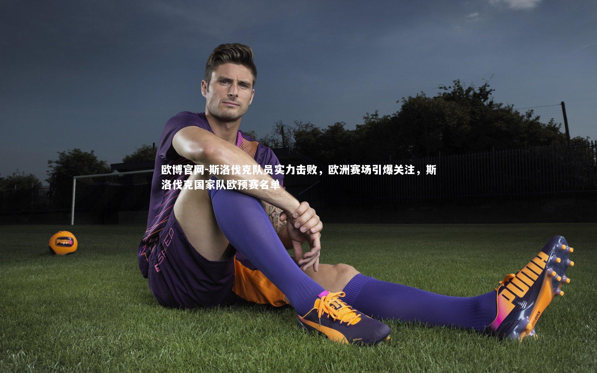 欧博官网-斯洛伐克队员实力击败，欧洲赛场引爆关注，斯洛伐克国家队欧预赛名单