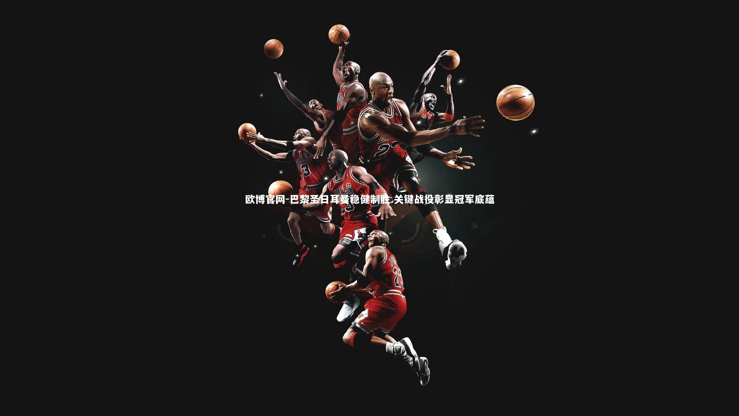 欧博官网-巴黎圣日耳曼稳健制胜 关键战役彰显冠军底蕴