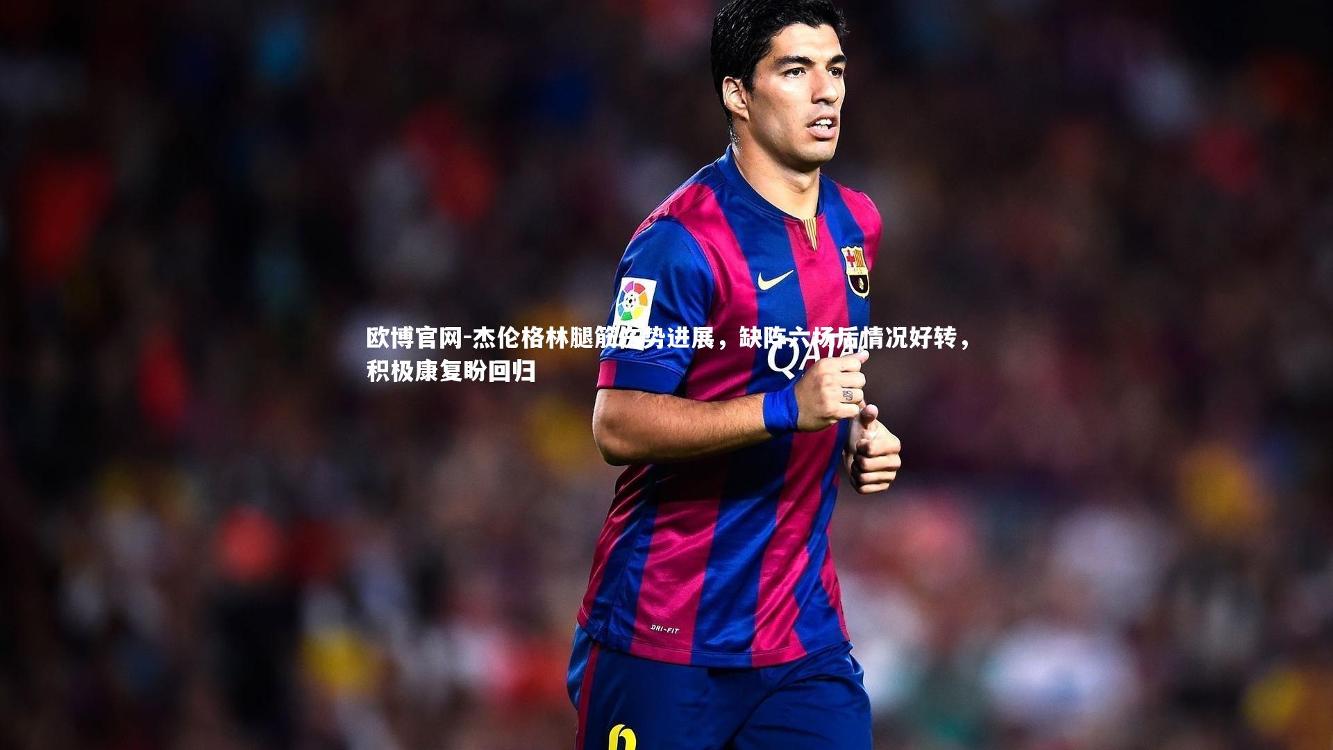 杰伦格林腿筋伤势进展，缺阵六场后情况好转，积极康复盼回归